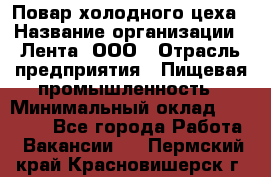 Повар холодного цеха › Название организации ­ Лента, ООО › Отрасль предприятия ­ Пищевая промышленность › Минимальный оклад ­ 18 000 - Все города Работа » Вакансии   . Пермский край,Красновишерск г.